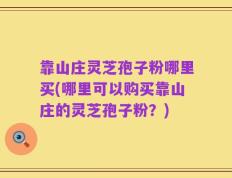 靠山庄灵芝孢子粉哪里买(哪里可以购买靠山庄的灵芝孢子粉？)
