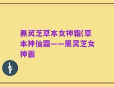 黑灵芝草本女神霜(草本神仙霜——黑灵芝女神霜