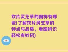 饮片灵芝草的图样有哪些(了解饮片灵芝草的特点与品质，看图辨识轻松有妙招)