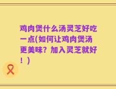 鸡肉煲什么汤灵芝好吃一点(如何让鸡肉煲汤更美味？加入灵芝就好！)
