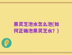 黑灵芝泡水怎么泡(如何正确泡黑灵芝水？)