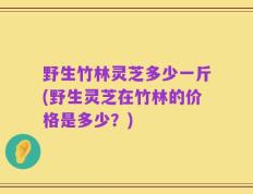 野生竹林灵芝多少一斤(野生灵芝在竹林的价格是多少？)