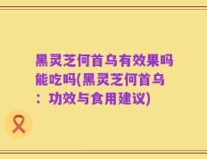 黑灵芝何首乌有效果吗能吃吗(黑灵芝何首乌：功效与食用建议)
