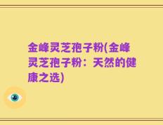 金峰灵芝孢子粉(金峰灵芝孢子粉：天然的健康之选)