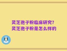 灵芝孢子粉临床研究？灵芝孢子粉是怎么样的
