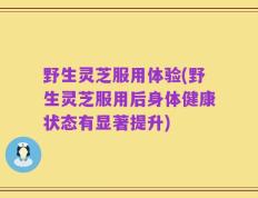 野生灵芝服用体验(野生灵芝服用后身体健康状态有显著提升)