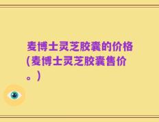 麦博士灵芝胶囊的价格(麦博士灵芝胶囊售价。)