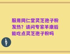服用同仁堂灵芝孢子粉发热？请问专家羊康后能吃点灵芝孢子粉吗