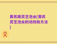 黄芪跟灵芝泡水(黄芪灵芝泡水的功效和方法)