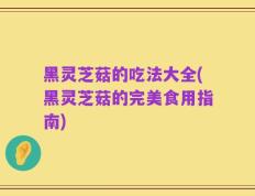 黑灵芝菇的吃法大全(黑灵芝菇的完美食用指南)