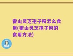 霍山灵芝孢子粉怎么食用(霍山灵芝孢子粉的食用方法)