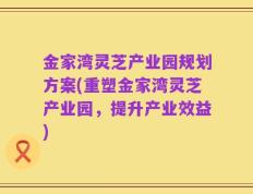 金家湾灵芝产业园规划方案(重塑金家湾灵芝产业园，提升产业效益)