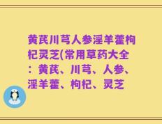 黄芪川芎人参淫羊藿枸杞灵芝(常用草药大全：黄芪、川芎、人参、淫羊藿、枸杞、灵芝