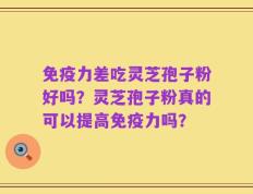 免疫力差吃灵芝孢子粉好吗？灵芝孢子粉真的可以提高免疫力吗？
