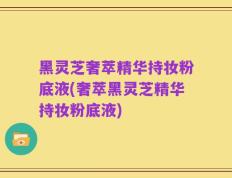 黑灵芝奢萃精华持妆粉底液(奢萃黑灵芝精华持妆粉底液)