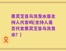 黑灵芝首乌洗发水是主持人代言吗(主持人是否代言黑灵芝首乌洗发水？)