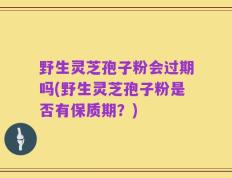 野生灵芝孢子粉会过期吗(野生灵芝孢子粉是否有保质期？)