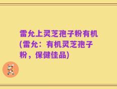 雷允上灵芝孢子粉有机(雷允：有机灵芝孢子粉，保健佳品)