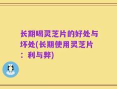 长期喝灵芝片的好处与坏处(长期使用灵芝片：利与弊)