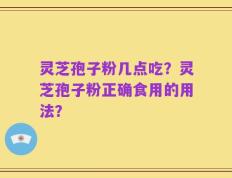 灵芝孢子粉几点吃？灵芝孢子粉正确食用的用法？