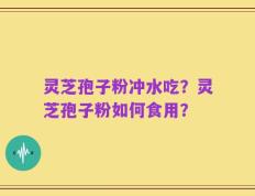 灵芝孢子粉冲水吃？灵芝孢子粉如何食用？