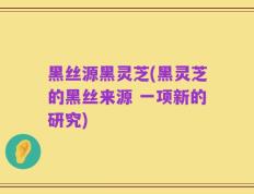黑丝源黑灵芝(黑灵芝的黑丝来源 一项新的研究)