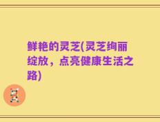 鲜艳的灵芝(灵芝绚丽绽放，点亮健康生活之路)