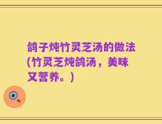 鸽子炖竹灵芝汤的做法(竹灵芝炖鸽汤，美味又营养。)
