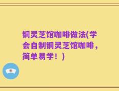 铜灵芝馆咖啡做法(学会自制铜灵芝馆咖啡，简单易学！)
