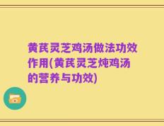 黄芪灵芝鸡汤做法功效作用(黄芪灵芝炖鸡汤的营养与功效)
