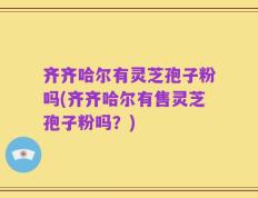 齐齐哈尔有灵芝孢子粉吗(齐齐哈尔有售灵芝孢子粉吗？)