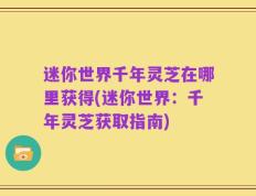 迷你世界千年灵芝在哪里获得(迷你世界：千年灵芝获取指南)