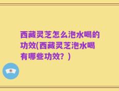西藏灵芝怎么泡水喝的功效(西藏灵芝泡水喝有哪些功效？)