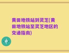 黄田地铁站到灵芝(黄田地铁站至灵芝地区的交通指南)
