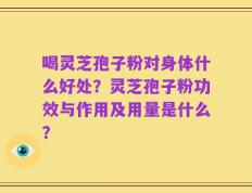 喝灵芝孢子粉对身体什么好处？灵芝孢子粉功效与作用及用量是什么？