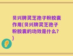 贝兴牌灵芝孢子粉胶囊作用(贝兴牌灵芝孢子粉胶囊的功效是什么？)