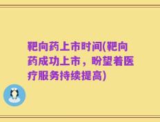 靶向药上市时间(靶向药成功上市，盼望着医疗服务持续提高)