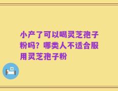 小产了可以喝灵芝孢子粉吗？哪类人不适合服用灵芝孢子粉