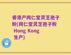 香港产同仁堂灵芝孢子粉(同仁堂灵芝孢子粉 Hong Kong 生产)
