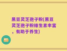 黑豆灵芝孢子粉(黑豆灵芝孢子粉维生素丰富，有助于养生)