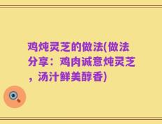 鸡炖灵芝的做法(做法分享：鸡肉诚意炖灵芝，汤汁鲜美醇香)