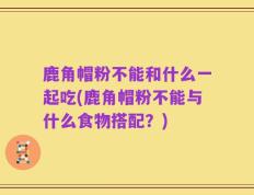 鹿角帽粉不能和什么一起吃(鹿角帽粉不能与什么食物搭配？)