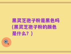 黑灵芝孢子粉是黑色吗(黑灵芝孢子粉的颜色是什么？)