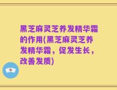黑芝麻灵芝养发精华霜的作用(黑芝麻灵芝养发精华霜，促发生长，改善发质)