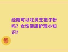 经期可以吃灵芝孢子粉吗？女性健康护理小知识？