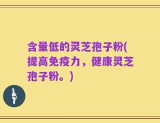 含量低的灵芝孢子粉(提高免疫力，健康灵芝孢子粉。)