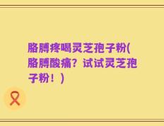 胳膊疼喝灵芝孢子粉(胳膊酸痛？试试灵芝孢子粉！)