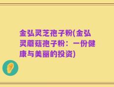 金弘灵芝孢子粉(金弘灵蘑菇孢子粉：一份健康与美丽的投资)