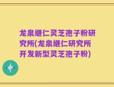 龙泉继仁灵芝孢子粉研究所(龙泉继仁研究所开发新型灵芝孢子粉)