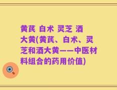 黄芪 白术 灵芝 酒大黄(黄芪、白术、灵芝和酒大黄——中医材料组合的药用价值)